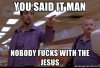nobody fucks with the Jesus.jpg